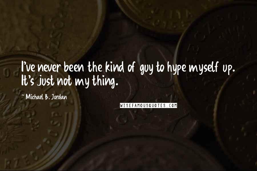 Michael B. Jordan Quotes: I've never been the kind of guy to hype myself up. It's just not my thing.