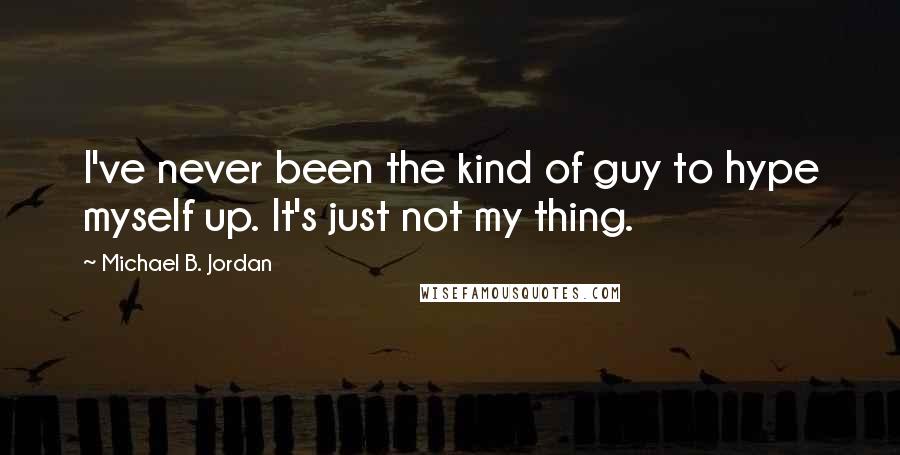 Michael B. Jordan Quotes: I've never been the kind of guy to hype myself up. It's just not my thing.