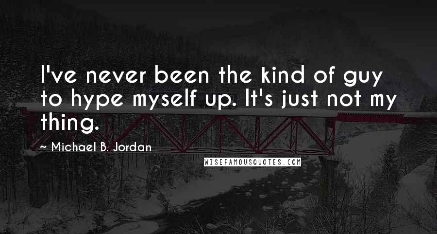 Michael B. Jordan Quotes: I've never been the kind of guy to hype myself up. It's just not my thing.