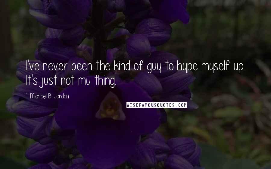 Michael B. Jordan Quotes: I've never been the kind of guy to hype myself up. It's just not my thing.