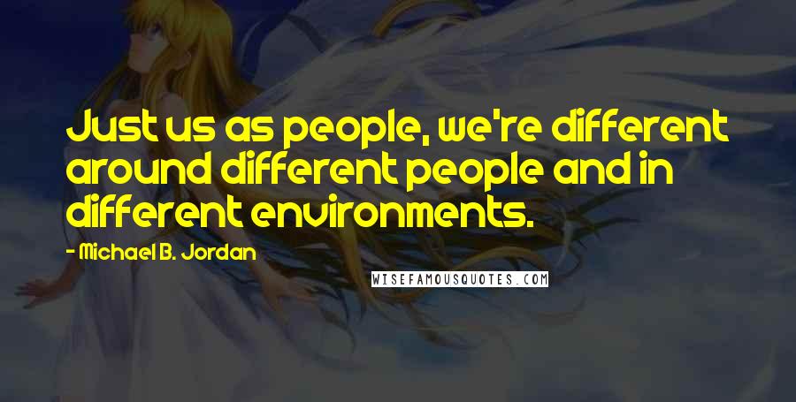Michael B. Jordan Quotes: Just us as people, we're different around different people and in different environments.