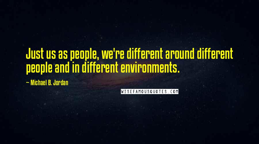 Michael B. Jordan Quotes: Just us as people, we're different around different people and in different environments.