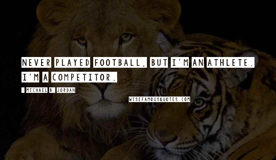 Michael B. Jordan Quotes: Never played football, but I'm an athlete. I'm a competitor.