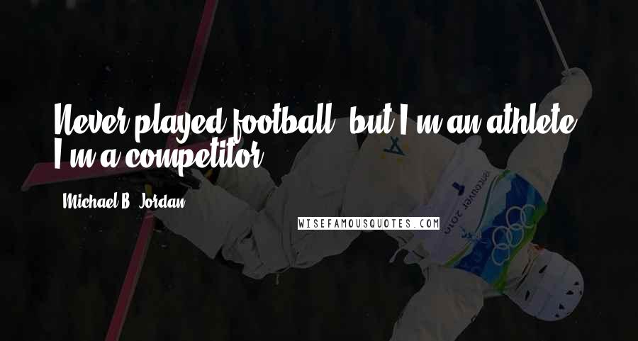 Michael B. Jordan Quotes: Never played football, but I'm an athlete. I'm a competitor.