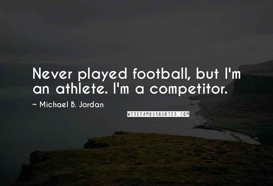 Michael B. Jordan Quotes: Never played football, but I'm an athlete. I'm a competitor.