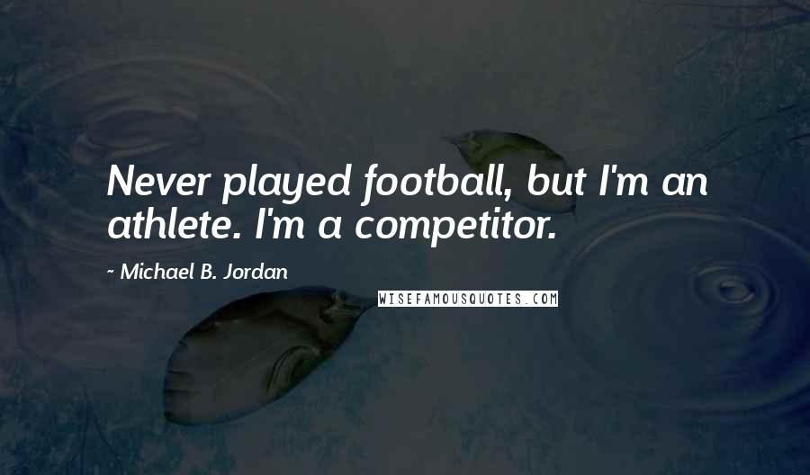 Michael B. Jordan Quotes: Never played football, but I'm an athlete. I'm a competitor.