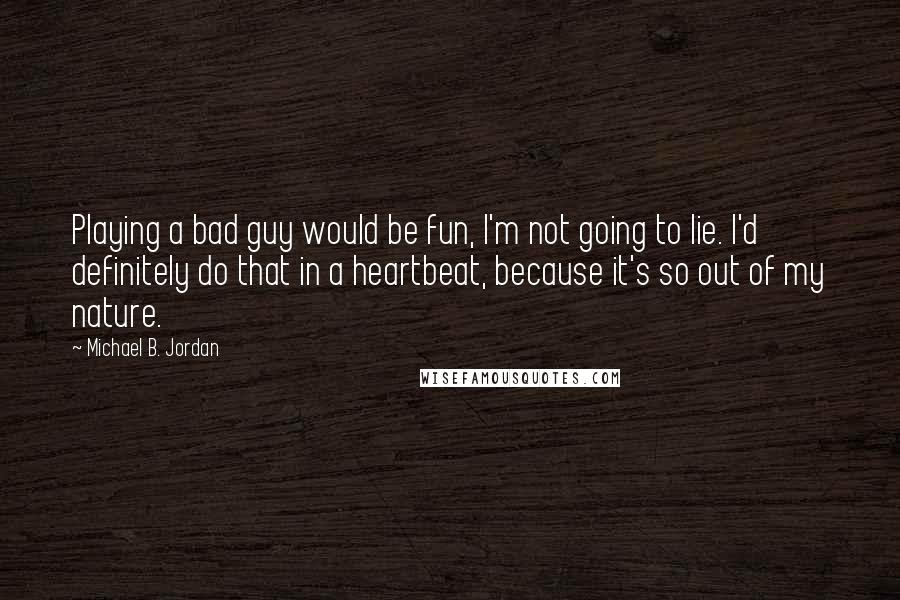 Michael B. Jordan Quotes: Playing a bad guy would be fun, I'm not going to lie. I'd definitely do that in a heartbeat, because it's so out of my nature.