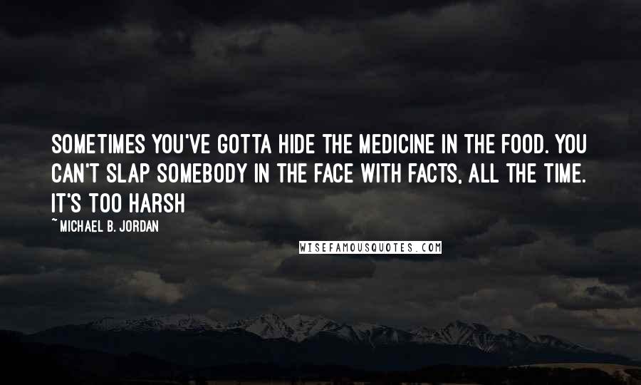 Michael B. Jordan Quotes: Sometimes you've gotta hide the medicine in the food. You can't slap somebody in the face with facts, all the time. It's too harsh