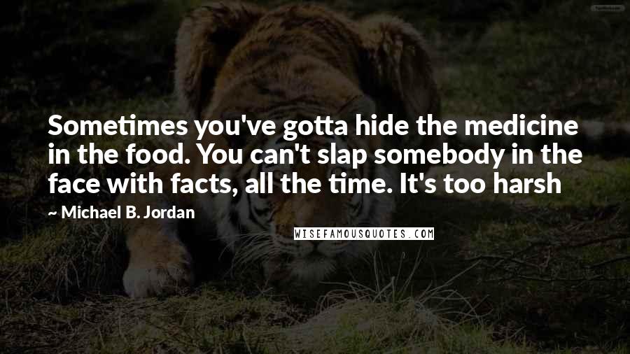 Michael B. Jordan Quotes: Sometimes you've gotta hide the medicine in the food. You can't slap somebody in the face with facts, all the time. It's too harsh