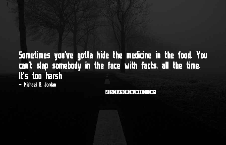 Michael B. Jordan Quotes: Sometimes you've gotta hide the medicine in the food. You can't slap somebody in the face with facts, all the time. It's too harsh