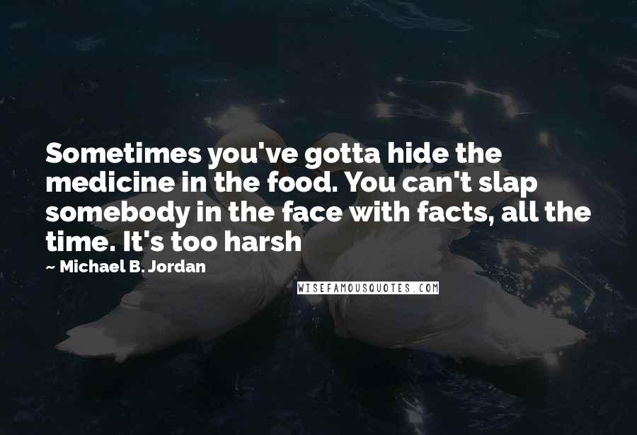 Michael B. Jordan Quotes: Sometimes you've gotta hide the medicine in the food. You can't slap somebody in the face with facts, all the time. It's too harsh