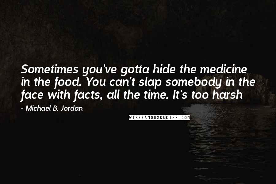 Michael B. Jordan Quotes: Sometimes you've gotta hide the medicine in the food. You can't slap somebody in the face with facts, all the time. It's too harsh