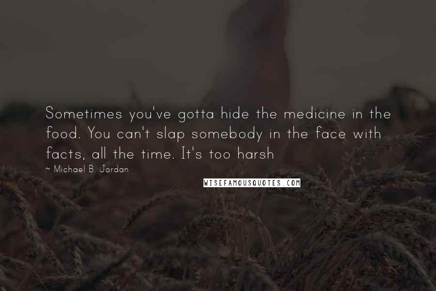 Michael B. Jordan Quotes: Sometimes you've gotta hide the medicine in the food. You can't slap somebody in the face with facts, all the time. It's too harsh