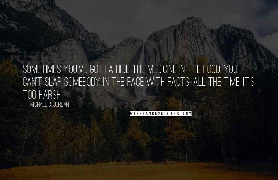 Michael B. Jordan Quotes: Sometimes you've gotta hide the medicine in the food. You can't slap somebody in the face with facts, all the time. It's too harsh