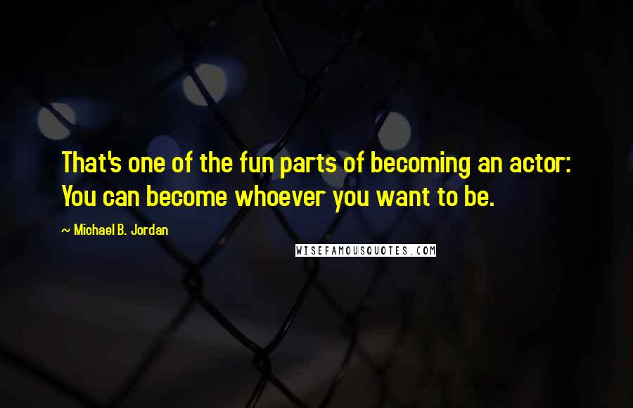 Michael B. Jordan Quotes: That's one of the fun parts of becoming an actor: You can become whoever you want to be.