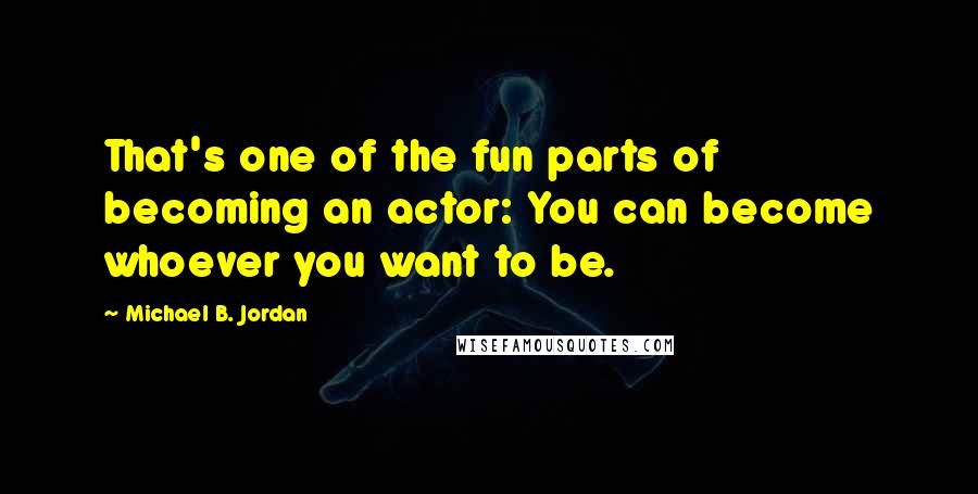 Michael B. Jordan Quotes: That's one of the fun parts of becoming an actor: You can become whoever you want to be.