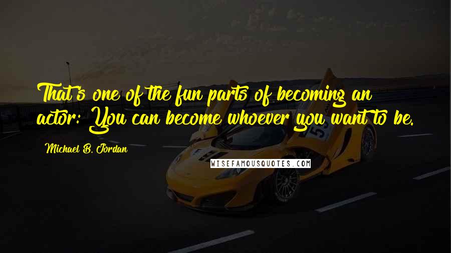 Michael B. Jordan Quotes: That's one of the fun parts of becoming an actor: You can become whoever you want to be.