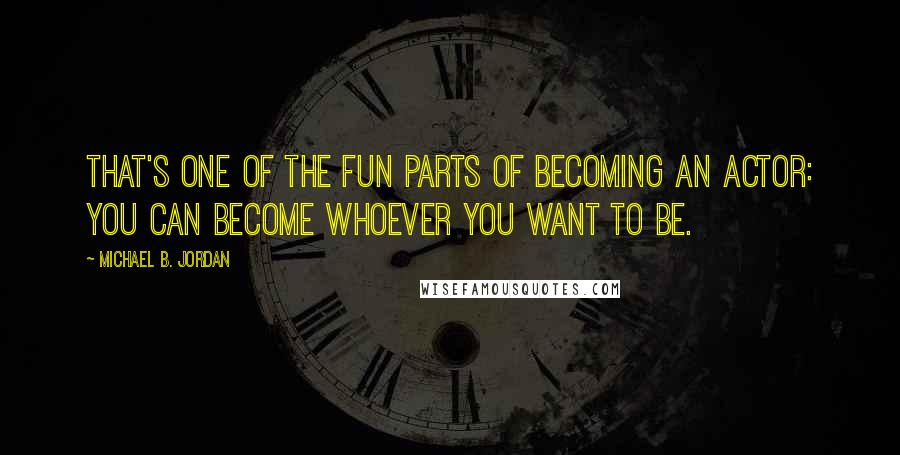 Michael B. Jordan Quotes: That's one of the fun parts of becoming an actor: You can become whoever you want to be.