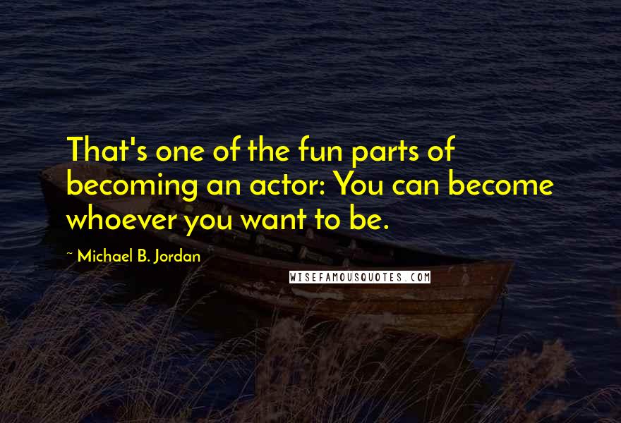 Michael B. Jordan Quotes: That's one of the fun parts of becoming an actor: You can become whoever you want to be.