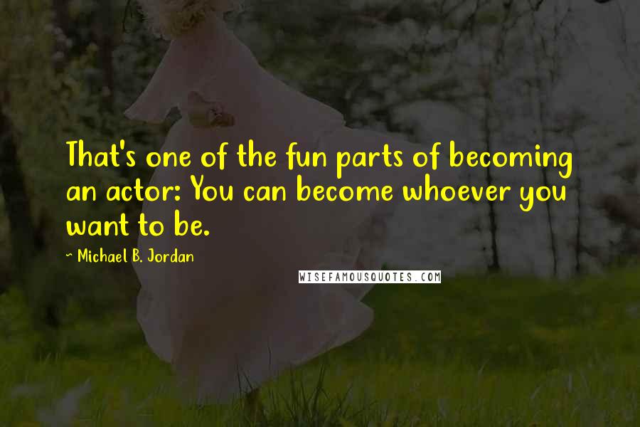 Michael B. Jordan Quotes: That's one of the fun parts of becoming an actor: You can become whoever you want to be.