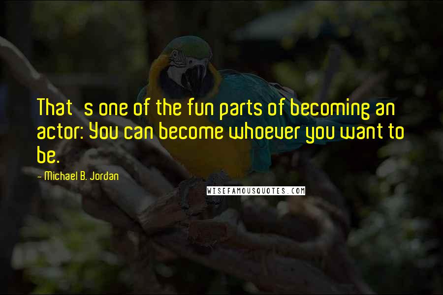 Michael B. Jordan Quotes: That's one of the fun parts of becoming an actor: You can become whoever you want to be.