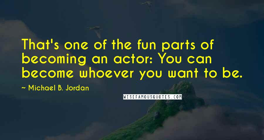 Michael B. Jordan Quotes: That's one of the fun parts of becoming an actor: You can become whoever you want to be.