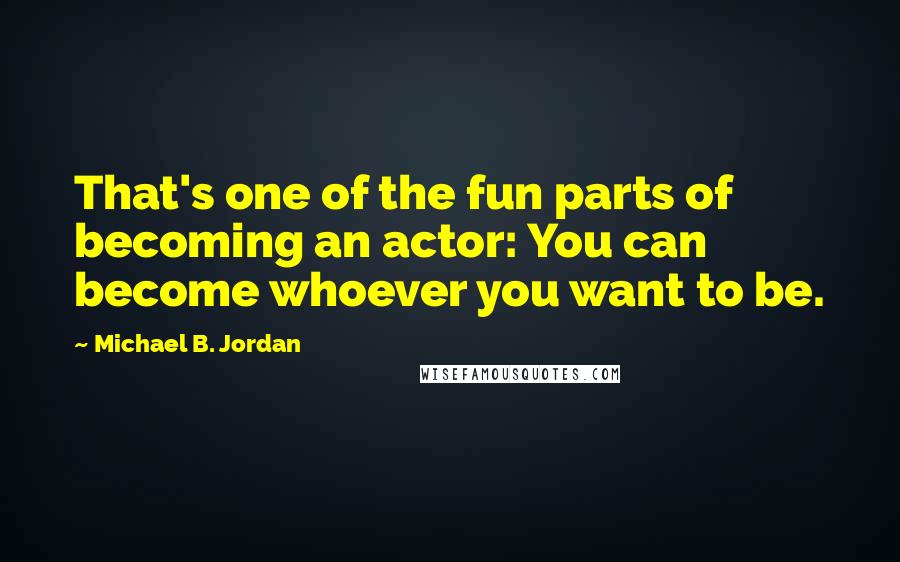 Michael B. Jordan Quotes: That's one of the fun parts of becoming an actor: You can become whoever you want to be.