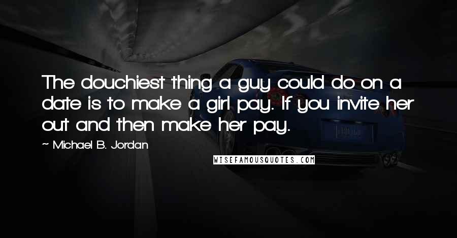 Michael B. Jordan Quotes: The douchiest thing a guy could do on a date is to make a girl pay. If you invite her out and then make her pay.