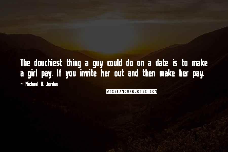 Michael B. Jordan Quotes: The douchiest thing a guy could do on a date is to make a girl pay. If you invite her out and then make her pay.