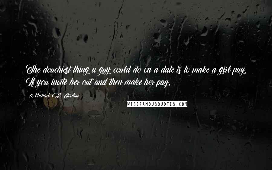 Michael B. Jordan Quotes: The douchiest thing a guy could do on a date is to make a girl pay. If you invite her out and then make her pay.