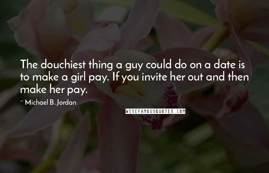 Michael B. Jordan Quotes: The douchiest thing a guy could do on a date is to make a girl pay. If you invite her out and then make her pay.