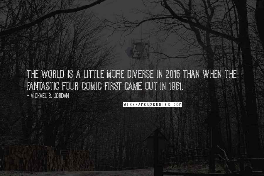 Michael B. Jordan Quotes: The world is a little more diverse in 2015 than when the Fantastic Four comic first came out in 1961.