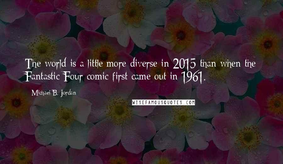 Michael B. Jordan Quotes: The world is a little more diverse in 2015 than when the Fantastic Four comic first came out in 1961.