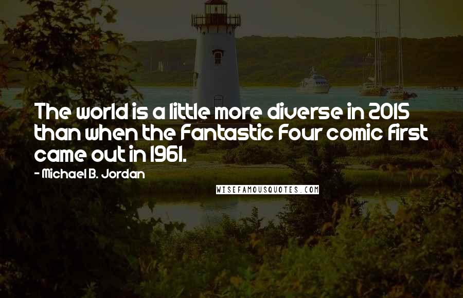 Michael B. Jordan Quotes: The world is a little more diverse in 2015 than when the Fantastic Four comic first came out in 1961.