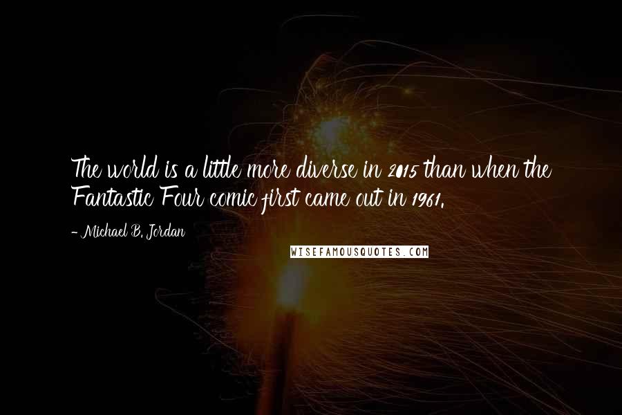 Michael B. Jordan Quotes: The world is a little more diverse in 2015 than when the Fantastic Four comic first came out in 1961.