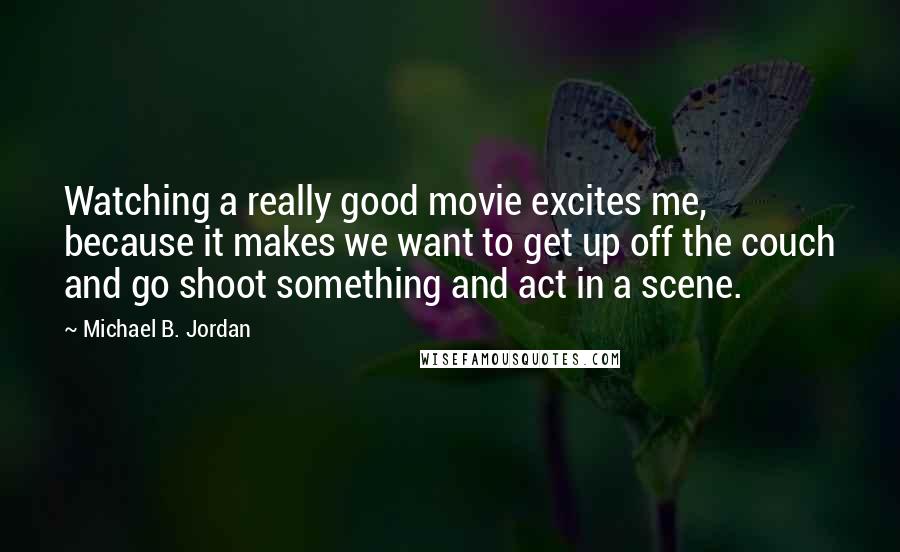Michael B. Jordan Quotes: Watching a really good movie excites me, because it makes we want to get up off the couch and go shoot something and act in a scene.