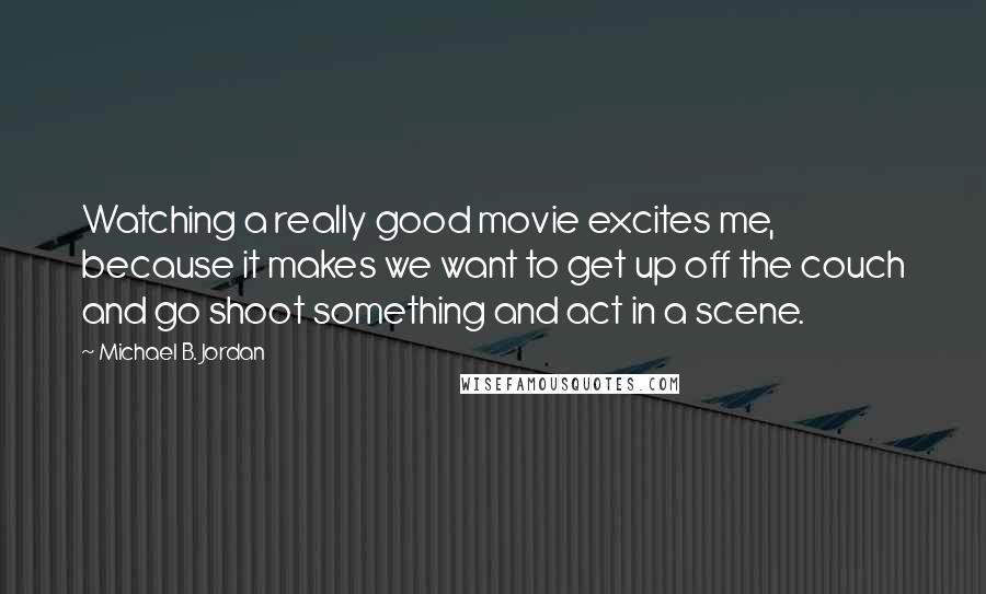 Michael B. Jordan Quotes: Watching a really good movie excites me, because it makes we want to get up off the couch and go shoot something and act in a scene.