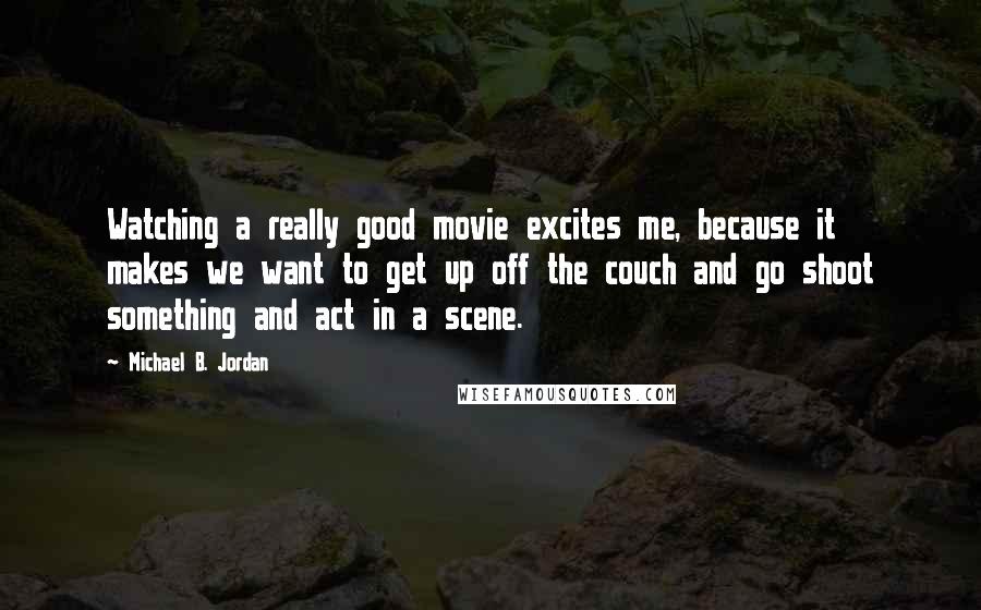 Michael B. Jordan Quotes: Watching a really good movie excites me, because it makes we want to get up off the couch and go shoot something and act in a scene.