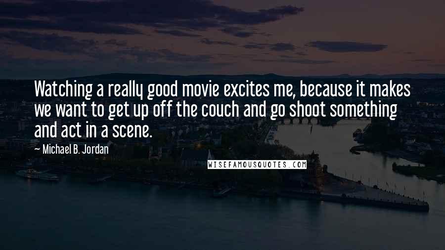 Michael B. Jordan Quotes: Watching a really good movie excites me, because it makes we want to get up off the couch and go shoot something and act in a scene.