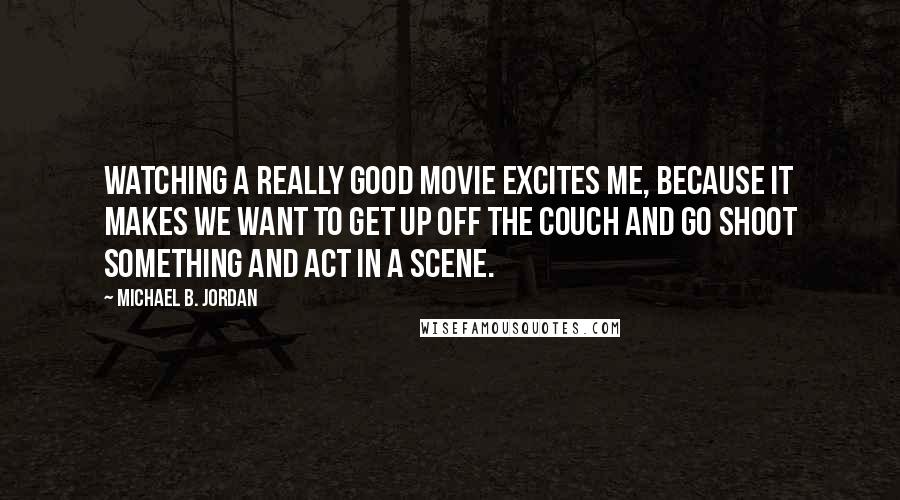 Michael B. Jordan Quotes: Watching a really good movie excites me, because it makes we want to get up off the couch and go shoot something and act in a scene.