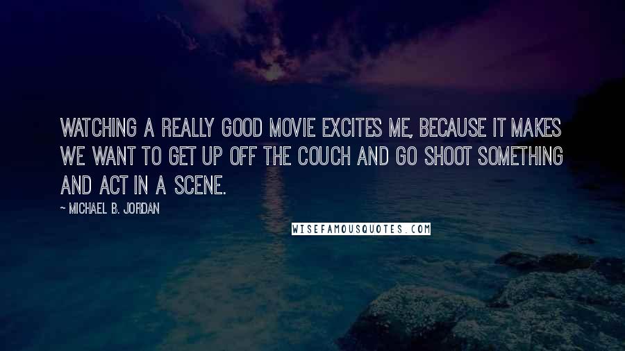 Michael B. Jordan Quotes: Watching a really good movie excites me, because it makes we want to get up off the couch and go shoot something and act in a scene.