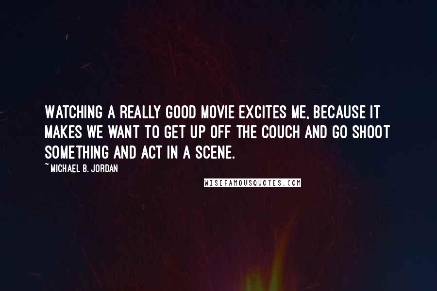Michael B. Jordan Quotes: Watching a really good movie excites me, because it makes we want to get up off the couch and go shoot something and act in a scene.