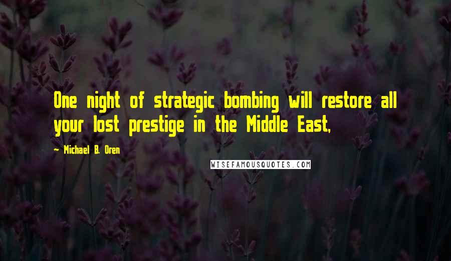 Michael B. Oren Quotes: One night of strategic bombing will restore all your lost prestige in the Middle East,