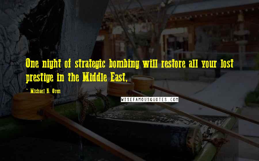 Michael B. Oren Quotes: One night of strategic bombing will restore all your lost prestige in the Middle East,