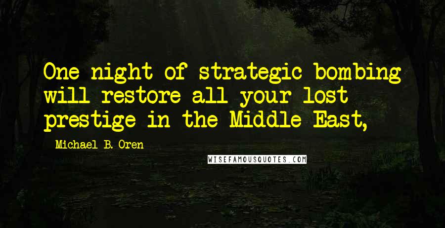 Michael B. Oren Quotes: One night of strategic bombing will restore all your lost prestige in the Middle East,