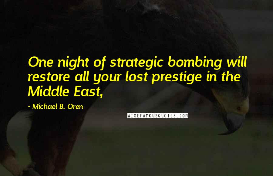 Michael B. Oren Quotes: One night of strategic bombing will restore all your lost prestige in the Middle East,