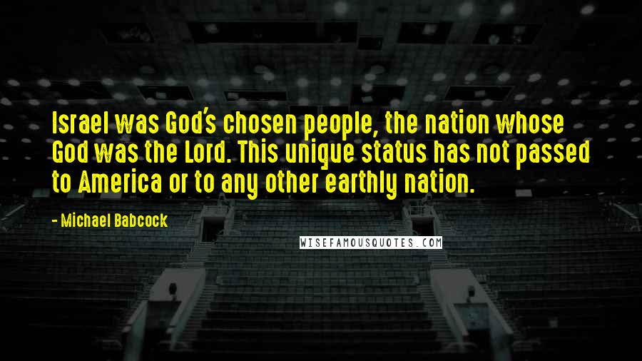 Michael Babcock Quotes: Israel was God's chosen people, the nation whose God was the Lord. This unique status has not passed to America or to any other earthly nation.