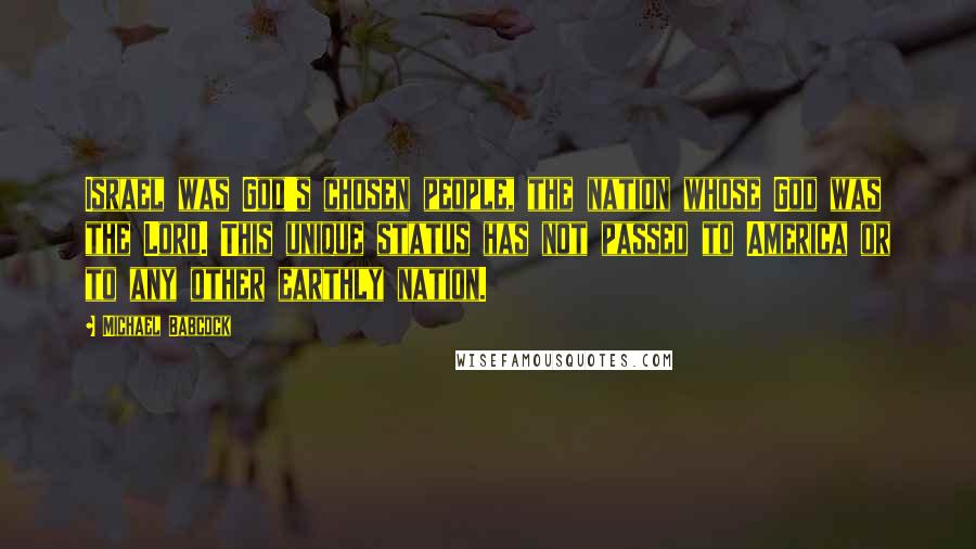 Michael Babcock Quotes: Israel was God's chosen people, the nation whose God was the Lord. This unique status has not passed to America or to any other earthly nation.