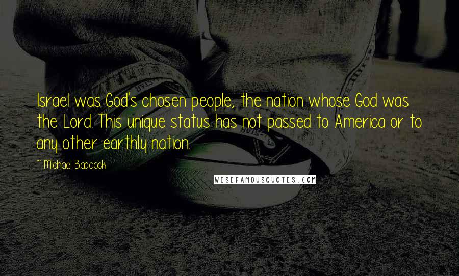 Michael Babcock Quotes: Israel was God's chosen people, the nation whose God was the Lord. This unique status has not passed to America or to any other earthly nation.