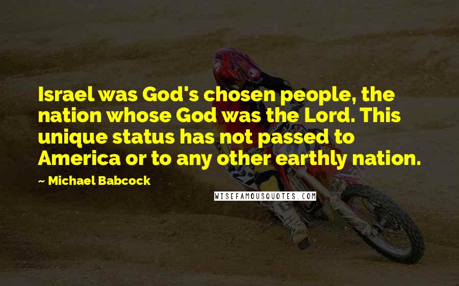 Michael Babcock Quotes: Israel was God's chosen people, the nation whose God was the Lord. This unique status has not passed to America or to any other earthly nation.